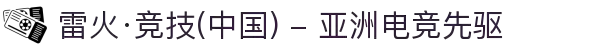 雷火·竞技(中国) - 亚洲电竞先驱"